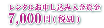 レンタルお申込み入金資金7,000円（税別）